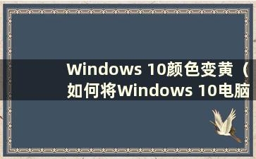 Windows 10颜色变黄（如何将Windows 10电脑颜色调整回正常）